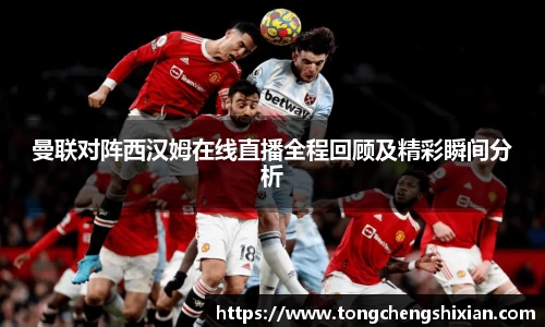 曼联对阵西汉姆在线直播全程回顾及精彩瞬间分析